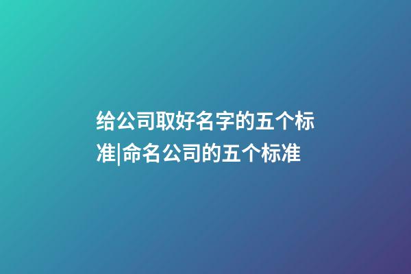 给公司取好名字的五个标准|命名公司的五个标准-第1张-公司起名-玄机派